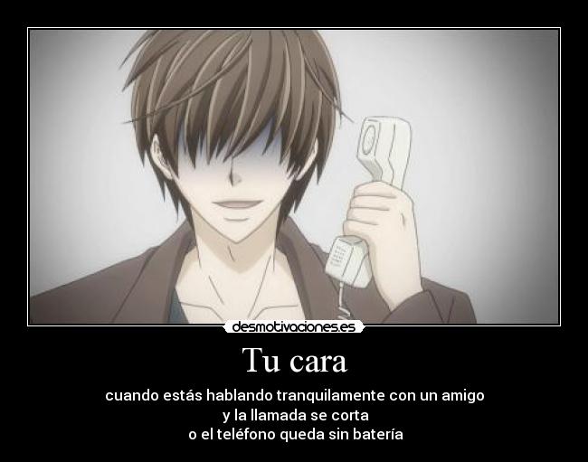Tu cara - cuando estás hablando tranquilamente con un amigo
y la llamada se corta
o el teléfono queda sin batería