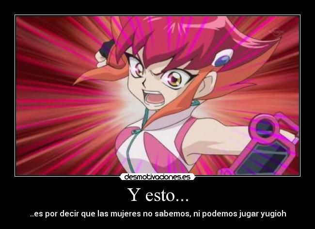 Y esto... - ..es por decir que las mujeres no sabemos, ni podemos jugar yugioh