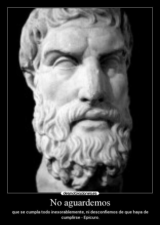 No aguardemos - que se cumpla todo inexorablemente, ni desconfiemos de que haya de
cumplirse - Epicuro.