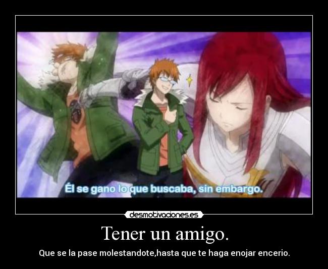 Tener un amigo. - Que se la pase molestandote,hasta que te haga enojar encerio.