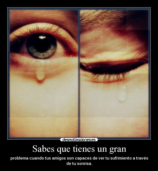 Sabes que tienes un gran - problema cuando tus amigos son capaces de ver tu sufrimiento a través
de tu sonrisa.