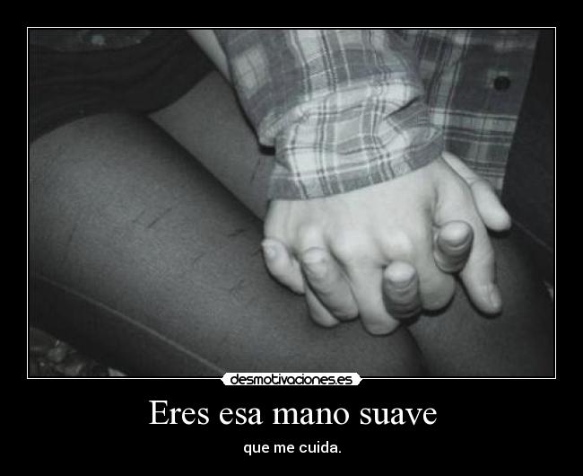 Eres esa mano suave - que me cuida.
