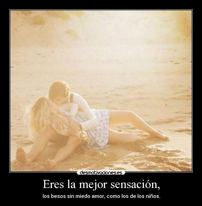 Eres la mejor sensación, - los besos sin miedo amor, como los de los niños.