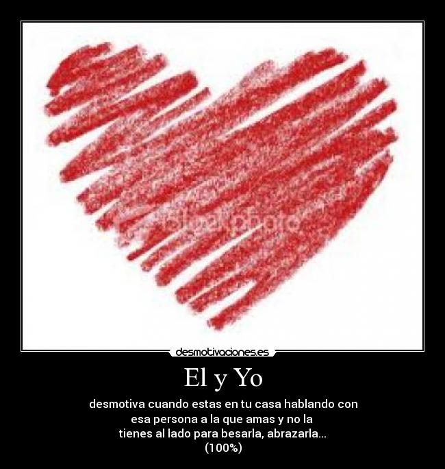 El y Yo - desmotiva cuando estas en tu casa hablando con
esa persona a la que amas y no la
tienes al lado para besarla, abrazarla...
(100%)