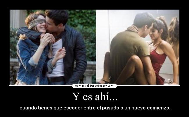 Y es ahí... - cuando tienes que escoger entre el pasado o un nuevo comienzo.