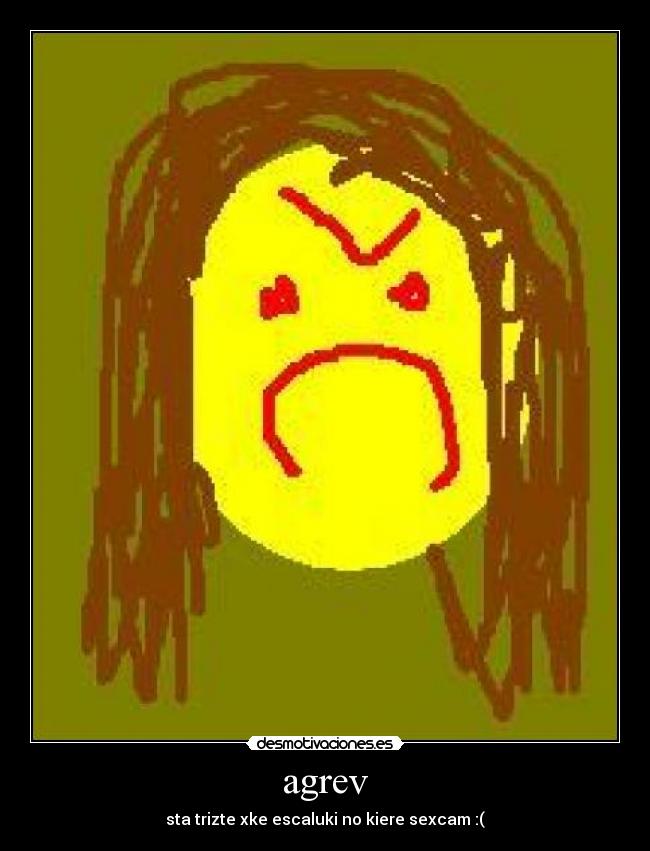 agrev - sta trizte xke escaluki no kiere sexcam :(