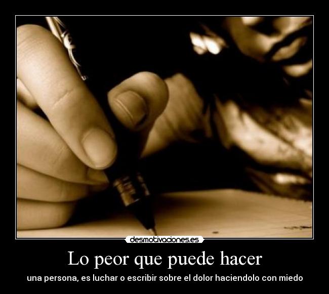 Lo peor que puede hacer - una persona, es luchar o escribir sobre el dolor haciendolo con miedo