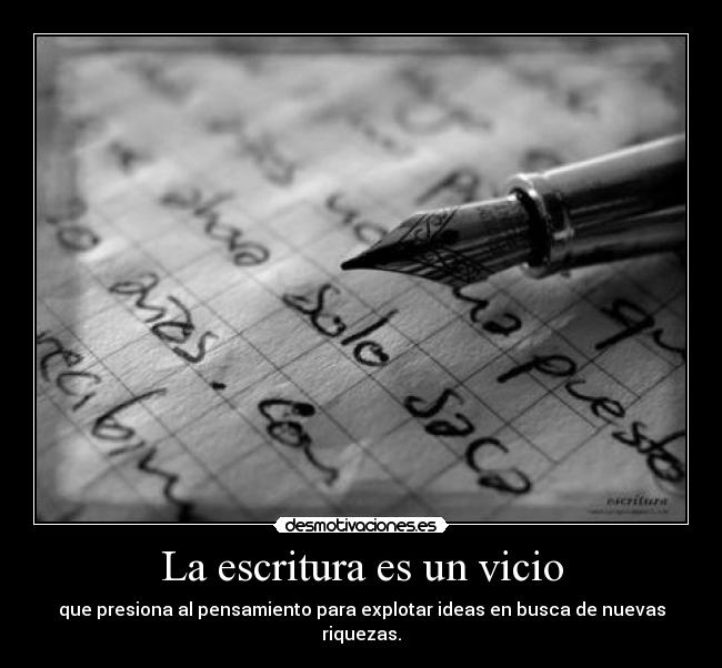 La escritura es un vicio - que presiona al pensamiento para explotar ideas en busca de nuevas riquezas.