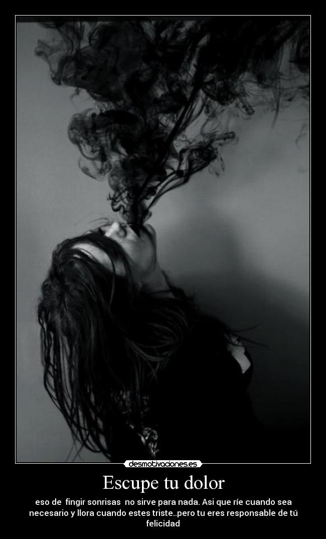 Escupe tu dolor - eso de  fingir sonrisas  no sirve para nada. Asi que ríe cuando sea
necesario y llora cuando estes triste..pero tu eres responsable de tú
felicidad