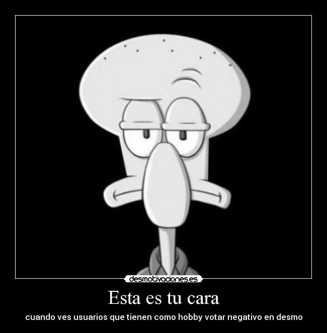 Esta es tu cara - cuando ves usuarios que tienen como hobby votar negativo en desmo