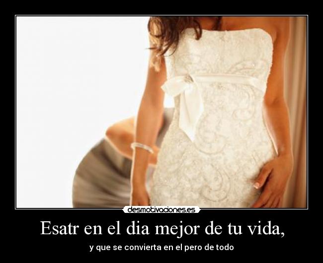 Esatr en el dia mejor de tu vida, - y que se convierta en el pero de todo