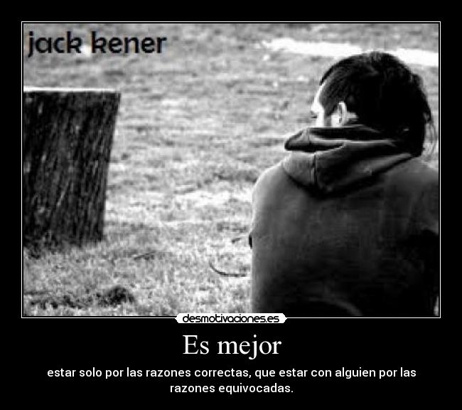Es mejor - estar solo por las razones correctas, que estar con alguien por las
razones equivocadas.