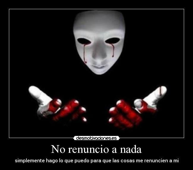 No renuncio a nada - simplemente hago lo que puedo para que las cosas me renuncien a mi