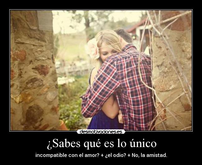 ¿Sabes qué es lo único - incompatible con el amor? + ¿el odio? + No, la amistad.