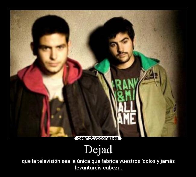 Dejad - que la televisión sea la única que fabrica vuestros ídolos y jamás levantareis cabeza.