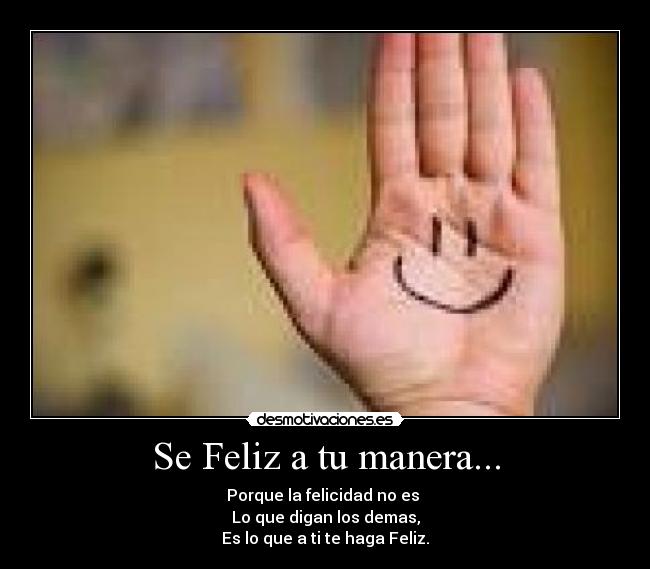 Se Feliz a tu manera... - Porque la felicidad no es
Lo que digan los demas,
Es lo que a ti te haga Feliz.