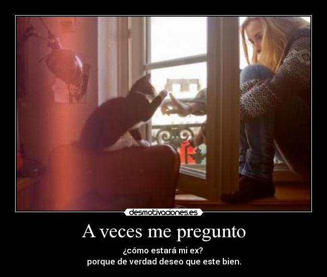A veces me pregunto - ¿cómo estará mi ex?
porque de verdad deseo que este bien.