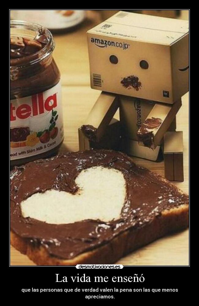 La vida me enseñó - que las personas que de verdad valen la pena son las que menos apreciamos.