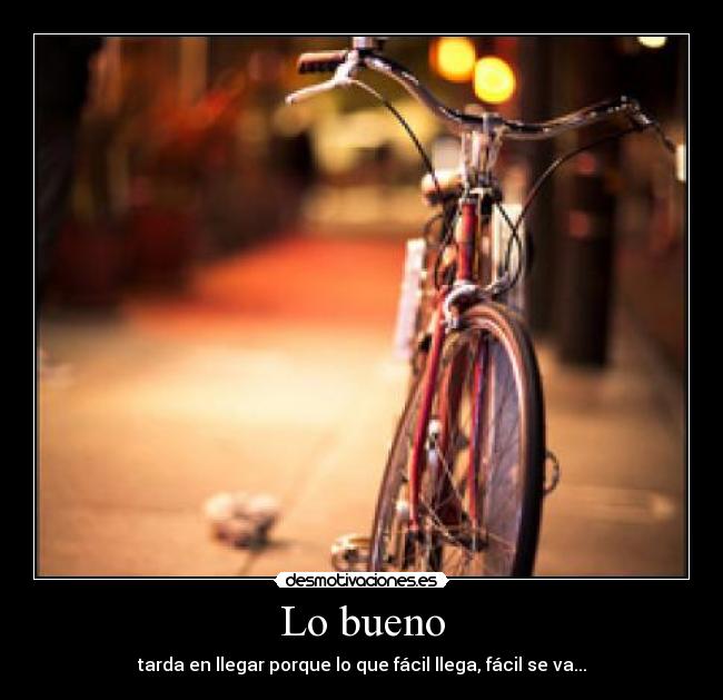 Lo bueno - tarda en llegar porque lo que fácil llega, fácil se va...