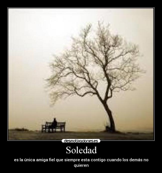 Soledad - es la única amiga fiel que siempre esta contigo cuando los demás no quieren