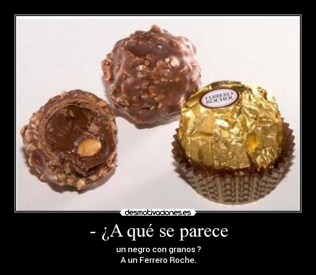 - ¿A qué se parece - un negro con granos ?
A un Ferrero Roche.