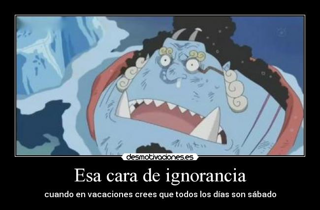 Esa cara de ignorancia - cuando en vacaciones crees que todos los días son sábado