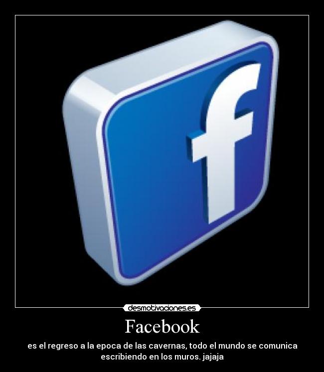 Facebook - es el regreso a la epoca de las cavernas, todo el mundo se comunica
escribiendo en los muros. jajaja