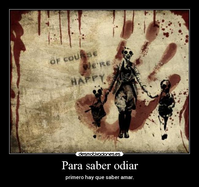 Para saber odiar - primero hay que saber amar.