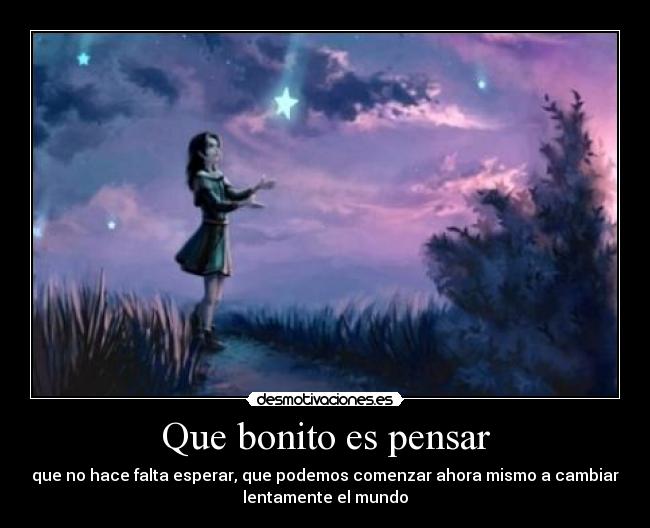 Que bonito es pensar - que no hace falta esperar, que podemos comenzar ahora mismo a cambiar
lentamente el mundo