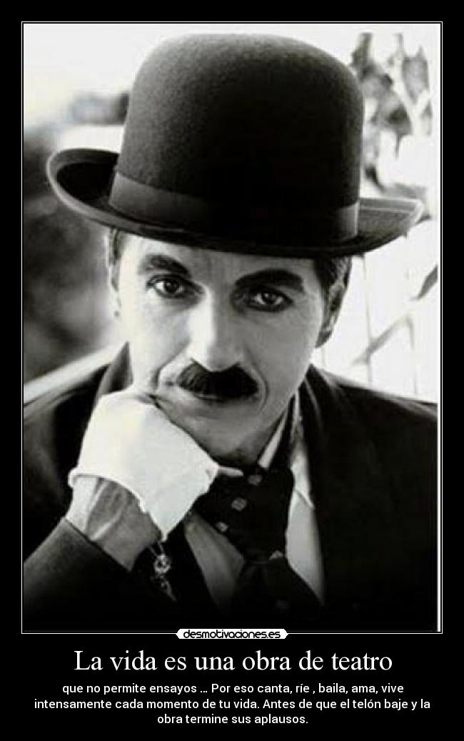 La vida es una obra de teatro - que no permite ensayos … Por eso canta, ríe , baila, ama, vive
intensamente cada momento de tu vida. Antes de que el telón baje y la
obra termine sus aplausos.