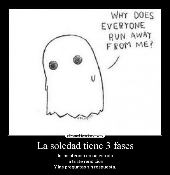 La soledad tiene 3 fases - la insistencia en no estarlo
la triste rendición
Y las preguntas sin respuesta.