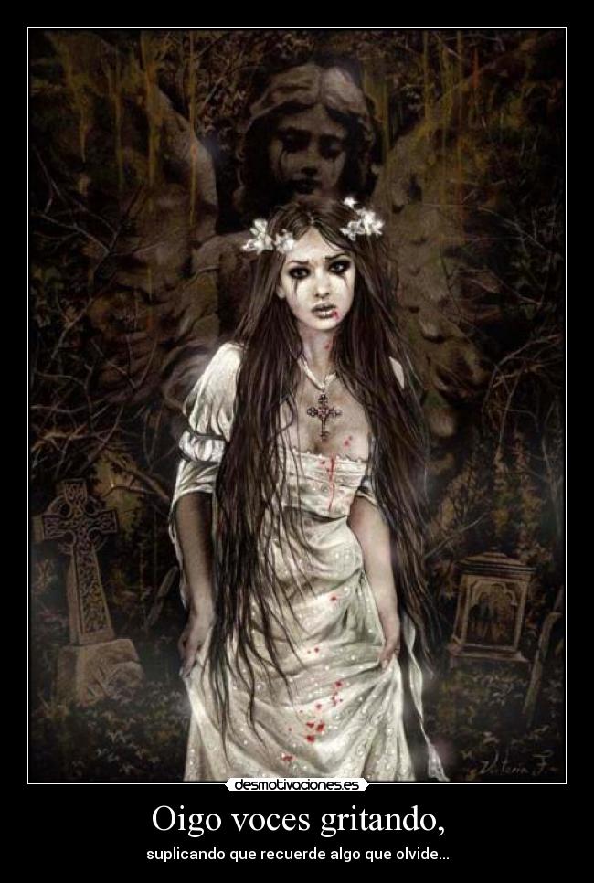 Oigo voces gritando, - suplicando que recuerde algo que olvide...