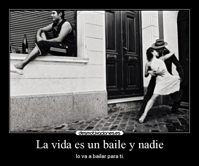 La vida es un baile y nadie - lo va a bailar para ti.