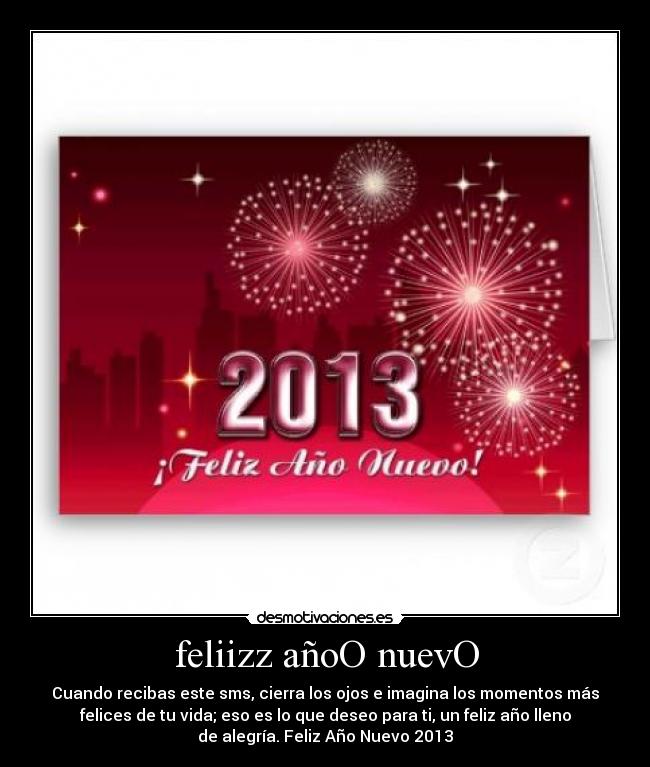feliizz añoO nuevO - Cuando recibas este sms, cierra los ojos e imagina los momentos más
felices de tu vida; eso es lo que deseo para ti, un feliz año lleno
de alegría. Feliz Año Nuevo 2013