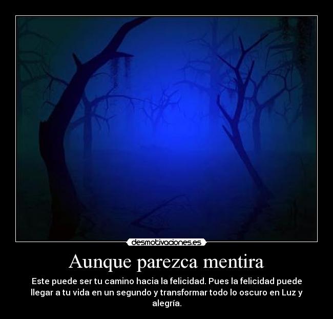 Aunque parezca mentira - Este puede ser tu camino hacia la felicidad. Pues la felicidad puede
llegar a tu vida en un segundo y transformar todo lo oscuro en Luz y
alegría.