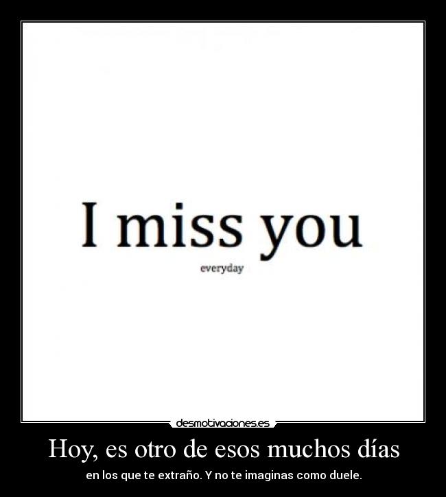 Hoy, es otro de esos muchos días - en los que te extraño. Y no te imaginas como duele.