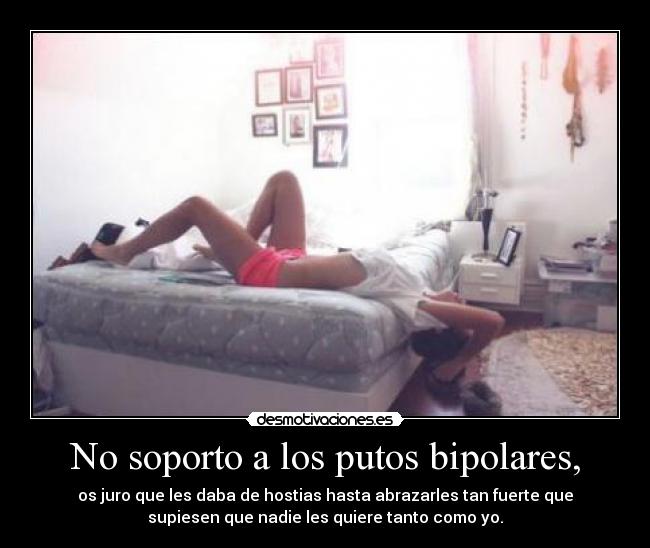 No soporto a los putos bipolares, - os juro que les daba de hostias hasta abrazarles tan fuerte que
supiesen que nadie les quiere tanto como yo.
