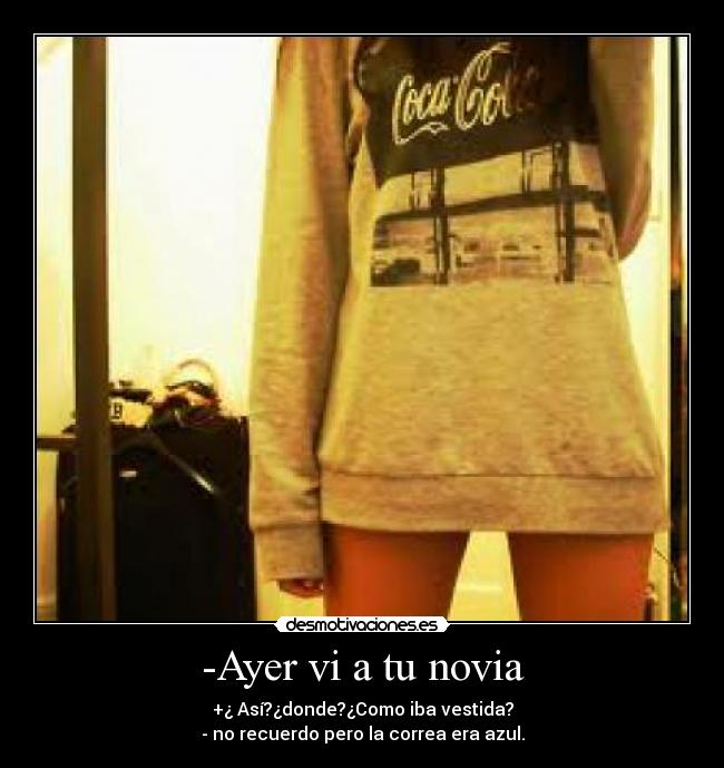 -Ayer vi a tu novia - +¿ Así?¿donde?¿Como iba vestida?
- no recuerdo pero la correa era azul.