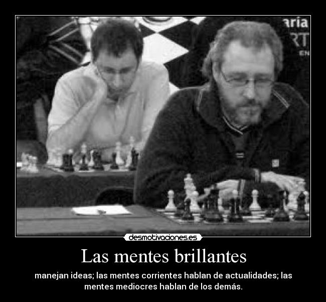 Las mentes brillantes - manejan ideas; las mentes corrientes hablan de actualidades; las
mentes mediocres hablan de los demás.