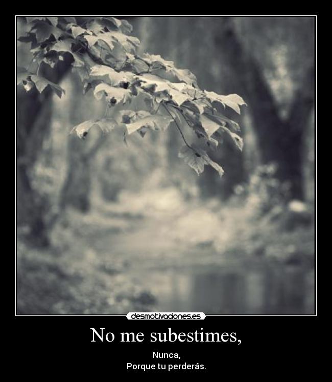 No me subestimes, - Nunca,
Porque tu perderás.