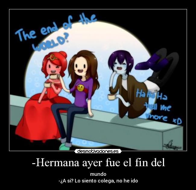 -Hermana ayer fue el fin del - mundo
-¿A si? Lo siento colega, no he ido