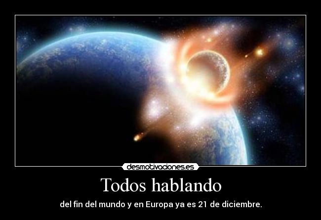 Todos hablando - del fin del mundo y en Europa ya es 21 de diciembre.