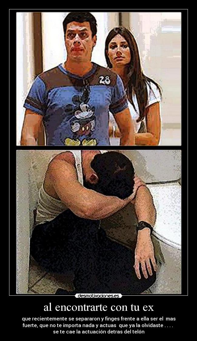 al encontrarte con tu ex - que recientemente se separaron y finges frente a ella ser el  mas
fuerte, que no te importa nada y actuas  que ya la olvidaste . . . . 
se te cae la actuación detras del telón