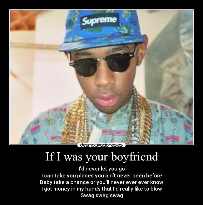 If I was your boyfriend - Id never let you go
I can take you places you aint never been before
Baby take a chance or youll never ever ever know
I got money in my hands that Id really like to blow
Swag swag swag