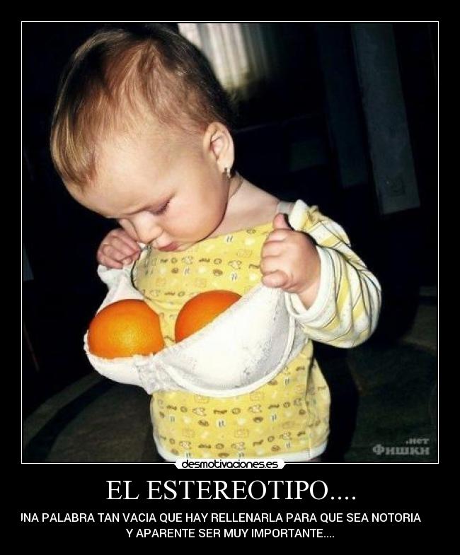 EL ESTEREOTIPO.... - UNA PALABRA TAN VACIA QUE HAY RELLENARLA PARA QUE SEA NOTORIA
Y APARENTE SER MUY IMPORTANTE....