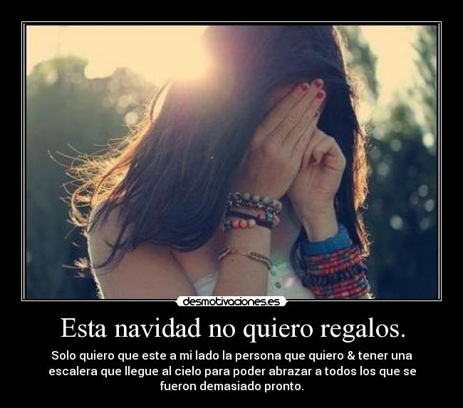 Esta navidad no quiero regalos. - Solo quiero que este a mi lado la persona que quiero & tener una
escalera que llegue al cielo para poder abrazar a todos los que se
fueron demasiado pronto.