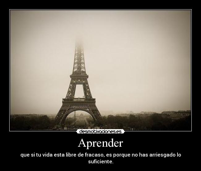 Aprender - que si tu vida esta libre de fracaso, es porque no has arriesgado lo suficiente.