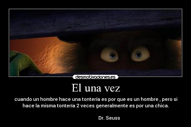 El una vez - cuando un hombre hace una tontería es por que es un hombre , pero si
hace la misma tontería 2 veces generalmente es por una chica.
Dr. Seuss