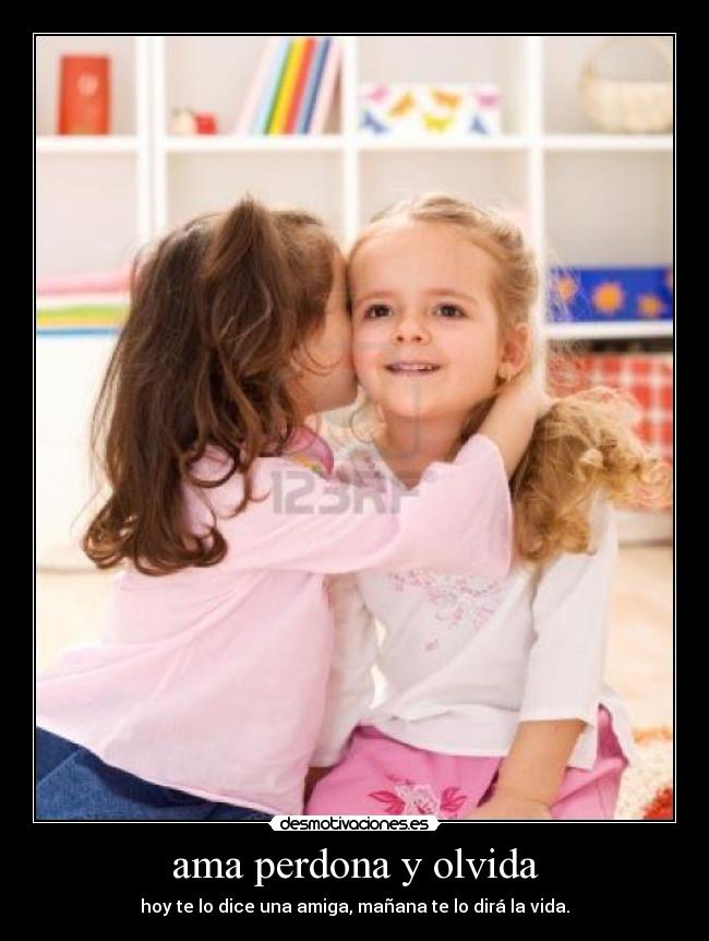 ama perdona y olvida - hoy te lo dice una amiga, mañana te lo dirá la vida.
