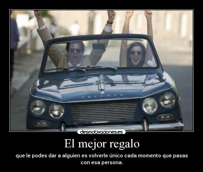 El mejor regalo - que le podes dar a alguien es volverle único cada momento que pasas
con esa persona.